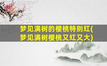 梦见满树的樱桃特别红(梦见满树樱桃又红又大)