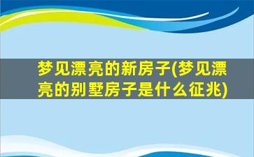 梦见漂亮的新房子(梦见漂亮的别墅房子是什么征兆)