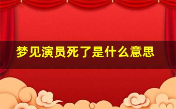 梦见演员死了是什么意思