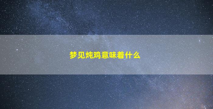 梦见炖鸡意味着什么