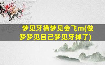 梦见牙槽梦见会飞m(做梦梦见自己梦见牙掉了)