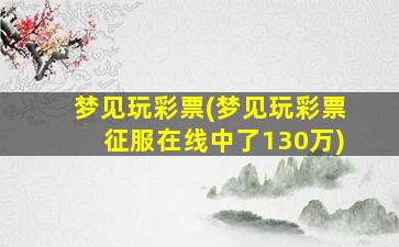 梦见玩彩票(梦见玩彩票征服在线中了130万)