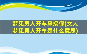 梦见男人开车来接你(女人梦见男人开车是什么意思)