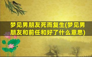 梦见男朋友死而复生(梦见男朋友和前任和好了什么意思)