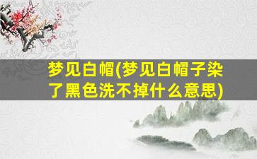 梦见白帽(梦见白帽子染了黑色洗不掉什么意思)