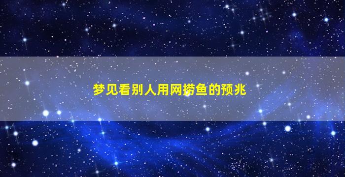 梦见看别人用网捞鱼的预兆