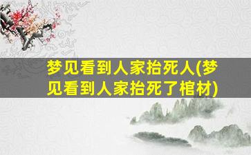 梦见看到人家抬死人(梦见看到人家抬死了棺材)