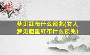 梦见红布什么预兆(女人梦见庙里红布什么预兆)