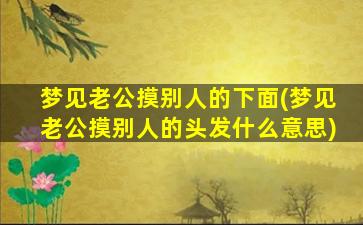 梦见老公摸别人的下面(梦见老公摸别人的头发什么意思)