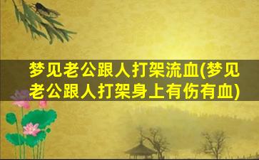 梦见老公跟人打架流血(梦见老公跟人打架身上有伤有血)