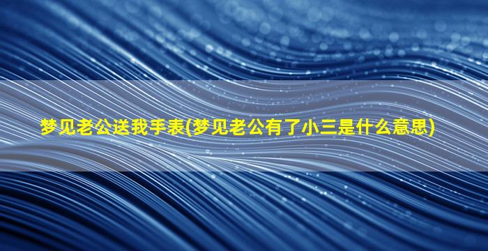 梦见老公送我手表(梦见老公有了小三是什么意思)