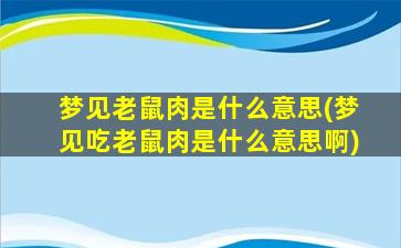 梦见老鼠肉是什么意思(梦见吃老鼠肉是什么意思啊)