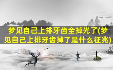 梦见自己上排牙齿全掉光了(梦见自己上排牙齿掉了是什么征兆)