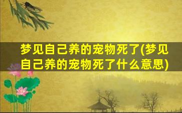 梦见自己养的宠物死了(梦见自己养的宠物死了什么意思)