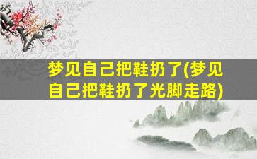 梦见自己把鞋扔了(梦见自己把鞋扔了光脚走路)