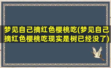 梦见自己摘红色樱桃吃(梦见自己摘红色樱桃吃现实是树已经没了)