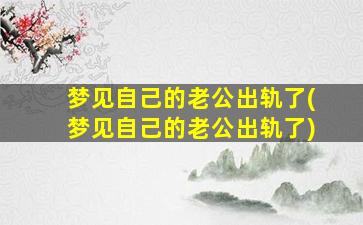 梦见自己的老公出轨了(梦见自己的老公出轨了)