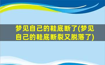 梦见自己的鞋底断了(梦见自己的鞋底断裂又脱落了)