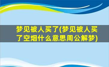 梦见被人买了(梦见被人买了空烟什么意思周公解梦)