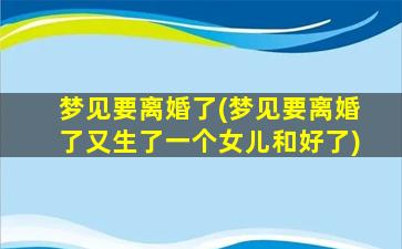 梦见要离婚了(梦见要离婚了又生了一个女儿和好了)