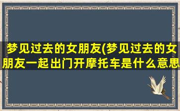 梦见过去的女朋友(梦见过去的女朋友一起出门开摩托车是什么意思)