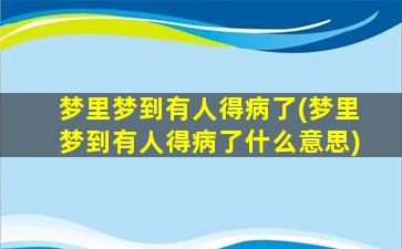 梦里梦到有人得病了(梦里梦到有人得病了什么意思)