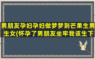 男朋友孕妇孕妇做梦梦到芒果生男生女(怀孕了男朋友坐牢我该生下来吗)