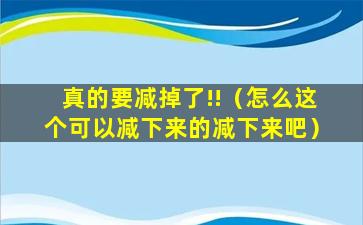 真的要减掉了!!（怎么这个可以减下来的减下来吧）