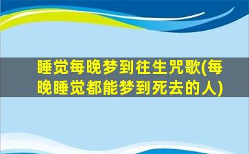 睡觉每晚梦到往生咒歌(每晚睡觉都能梦到死去的人)