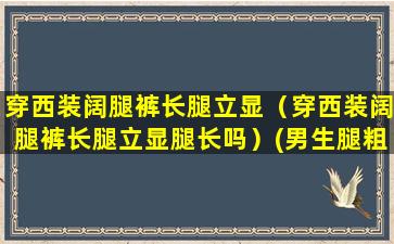 穿西装阔腿裤长腿立显（穿西装阔腿裤长腿立显腿长吗）(男生腿粗穿西装裤好看吗)