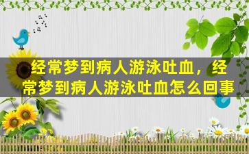 经常梦到病人游泳吐血，经常梦到病人游泳吐血怎么回事