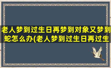 老人梦到过生日再梦到对象又梦到蛇怎么办(老人梦到过生日再过生日)