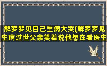 解梦梦见自己生病大哭(解梦梦见生病过世父亲笑着说他想在看医生是什么意思)