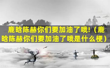 鹿晗陈赫你们要加油了哦!（鹿晗陈赫你们要加油了哦是什么梗）