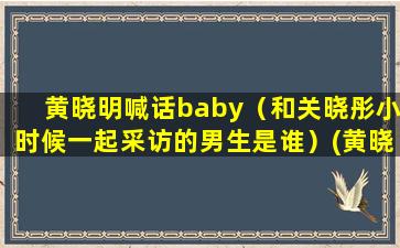 黄晓明喊话baby（和关晓彤小时候一起采访的男生是谁）(黄晓明喊话尹正)